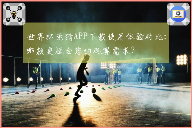 世界杯竞猜APP下载使用体验对比：哪款更适合您的观赛需求？