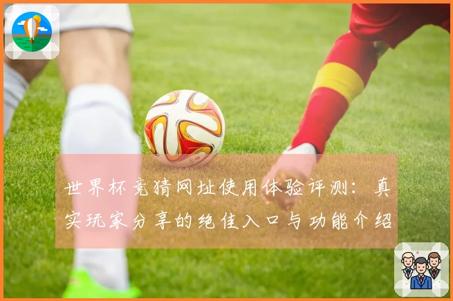 世界杯竞猜网址使用体验评测：真实玩家分享的绝佳入口与功能介绍
