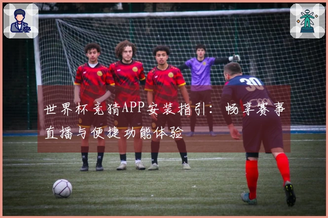 世界杯竞猜APP安装指引：畅享赛事直播与便捷功能体验