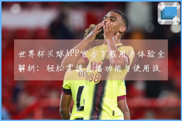 世界杯买球APP官方下载用户体验全解析：轻松掌握直播功能与使用技巧