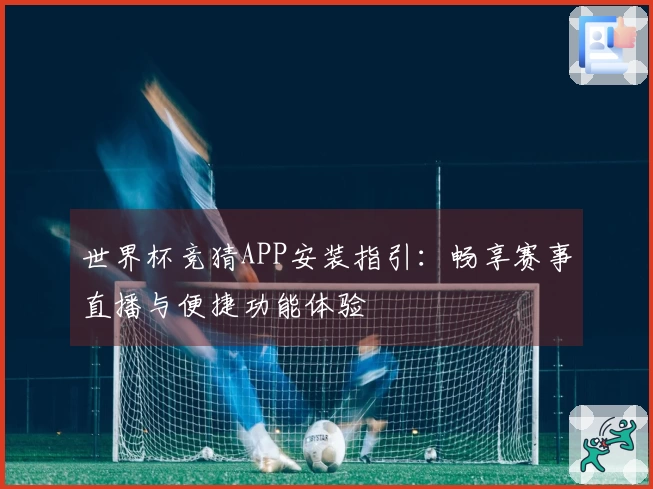 世界杯竞猜APP安装指引：畅享赛事直播与便捷功能体验