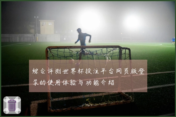 综合评测世界杯投注平台网页版登录的使用体验与功能介绍