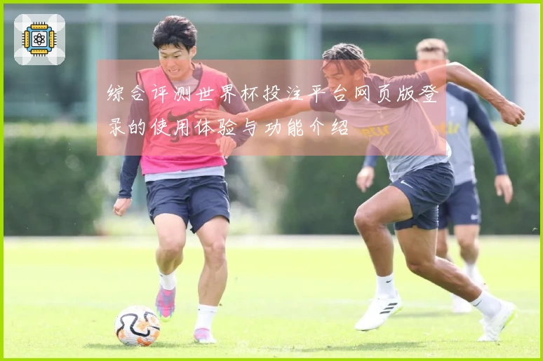 综合评测世界杯投注平台网页版登录的使用体验与功能介绍
