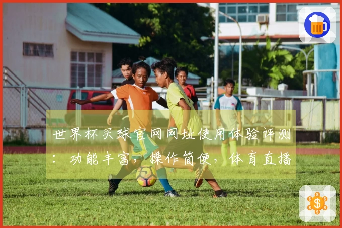 世界杯买球官网网址使用体验评测：功能丰富，操作简便，体育直播新选择